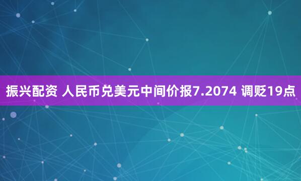 振兴配资 人民币兑美元中间价报7.2074 调贬19点
