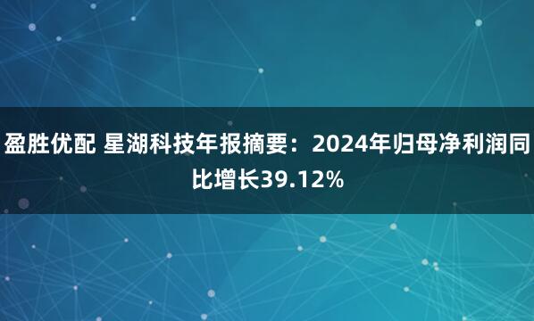 盈胜优配 星湖科技年报摘要：2024年归母净利润同比增长39.12%