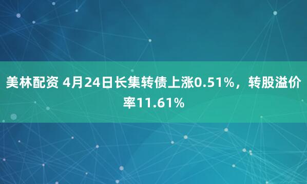 美林配资 4月24日长集转债上涨0.51%，转股溢价率11.61%