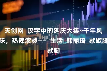 天创网  汉字中的延庆大集~千年风味，热辣滚烫——_生活_韩丽琦_歇歇脚