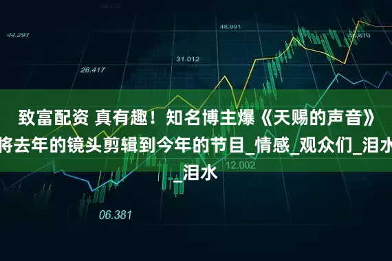 致富配资 真有趣！知名博主爆《天赐的声音》将去年的镜头剪辑到今年的节目_情感_观众们_泪水
