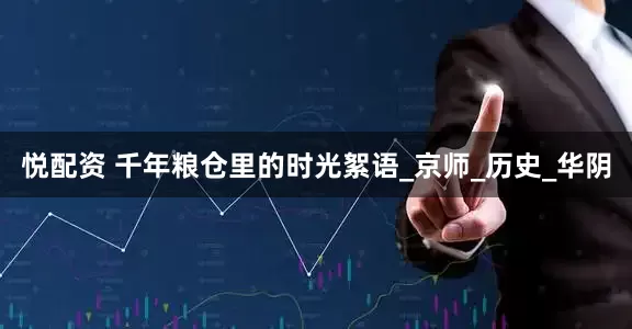 悦配资 千年粮仓里的时光絮语_京师_历史_华阴