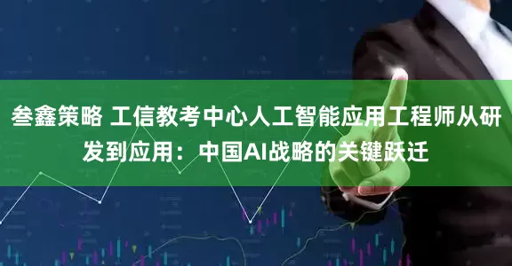 叁鑫策略 工信教考中心人工智能应用工程师从研发到应用：中国AI战略的关键跃迁