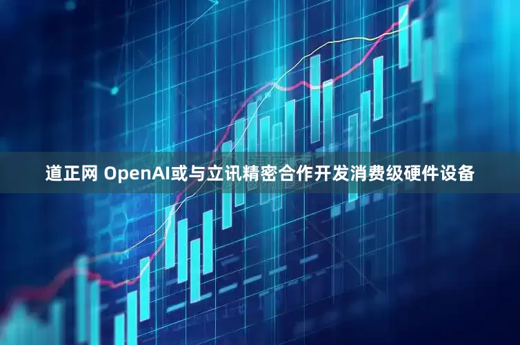 道正网 OpenAI或与立讯精密合作开发消费级硬件设备