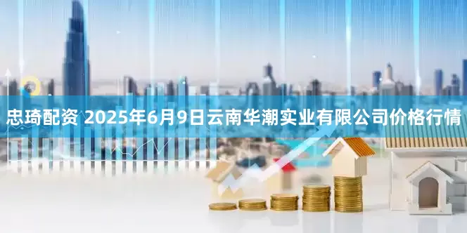 忠琦配资 2025年6月9日云南华潮实业有限公司价格行情