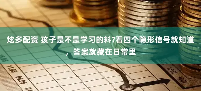 炫多配资 孩子是不是学习的料?看四个隐形信号就知道，答案就藏在日常里