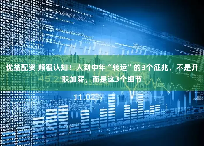 优益配资 颠覆认知！人到中年“转运”的3个征兆，不是升职加薪，而是这3个细节