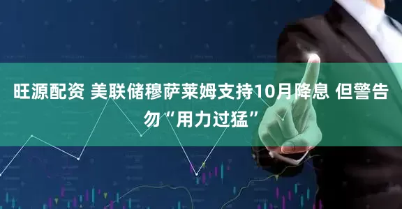 旺源配资 美联储穆萨莱姆支持10月降息 但警告勿“用力过猛”