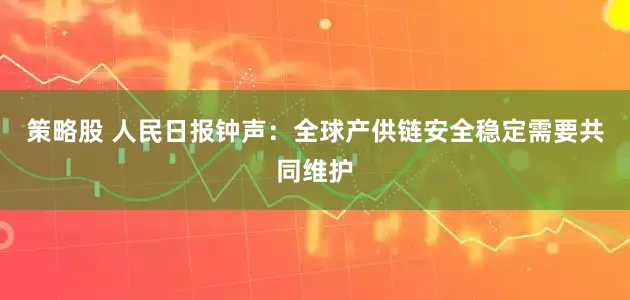 策略股 人民日报钟声：全球产供链安全稳定需要共同维护