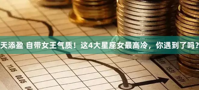 天添盈 自带女王气质！这4大星座女最高冷，你遇到了吗？