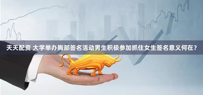 天天配资 大学举办胸部签名活动男生积极参加抓住女生签名意义何在？