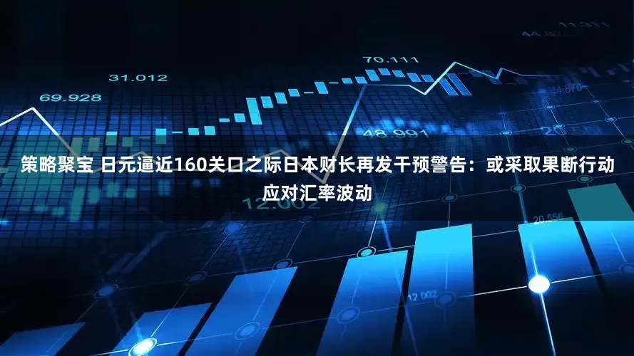 策略聚宝 日元逼近160关口之际日本财长再发干预警告：或采取果断行动应对汇率波动